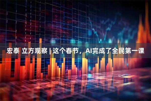 宏泰 立方观察 | 这个春节，AI完成了全民第一课