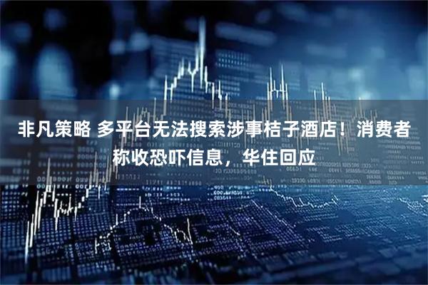 非凡策略 多平台无法搜索涉事桔子酒店！消费者称收恐吓信息，华住回应