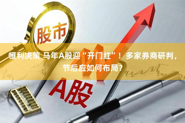 恒利决策 马年A股迎“开门红”！多家券商研判，节后应如何布局？