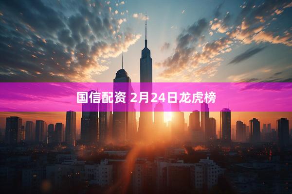 国信配资 2月24日龙虎榜