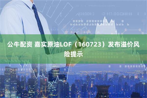 公牛配资 嘉实原油LOF（160723）发布溢价风险提示