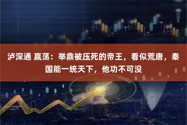 泸深通 赢荡：举鼎被压死的帝王，看似荒唐，秦国能一统天下，他功不可没