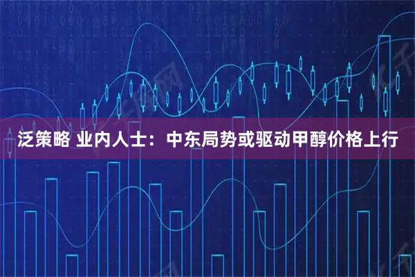 泛策略 业内人士：中东局势或驱动甲醇价格上行