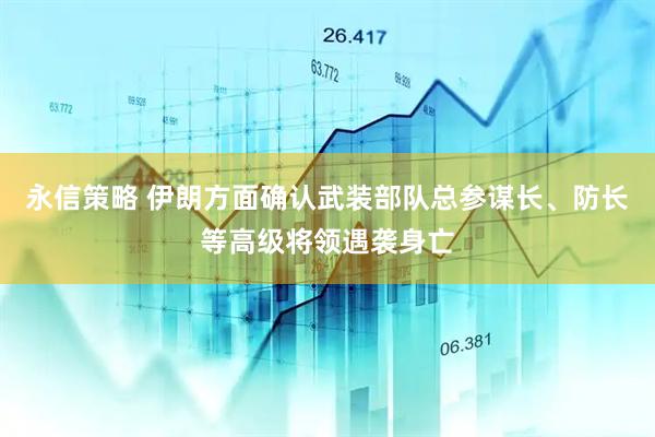 永信策略 伊朗方面确认武装部队总参谋长、防长等高级将领遇袭身亡
