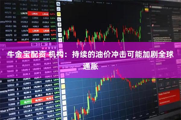 牛金宝配资 机构：持续的油价冲击可能加剧全球通胀
