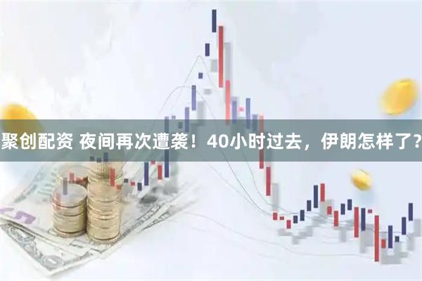 聚创配资 夜间再次遭袭！40小时过去，伊朗怎样了？