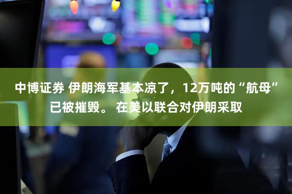 中博证券 伊朗海军基本凉了，12万吨的“航母”已被摧毁。 在美以联合对伊朗采取