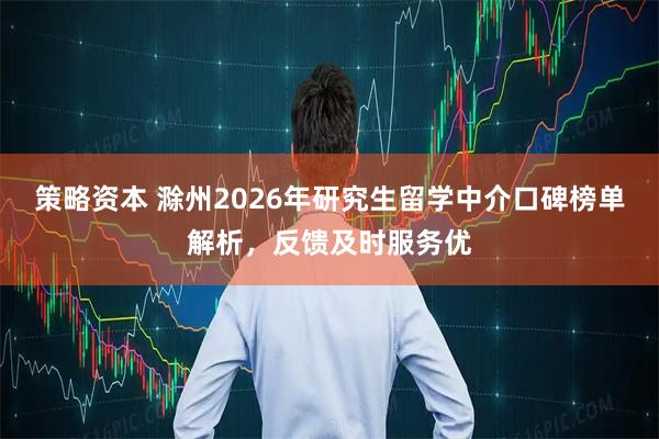 策略资本 滁州2026年研究生留学中介口碑榜单解析，反馈及时服务优