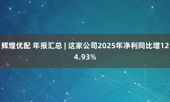 辉煌优配 年报汇总 | 这家公司2025年净利同比增124.93%