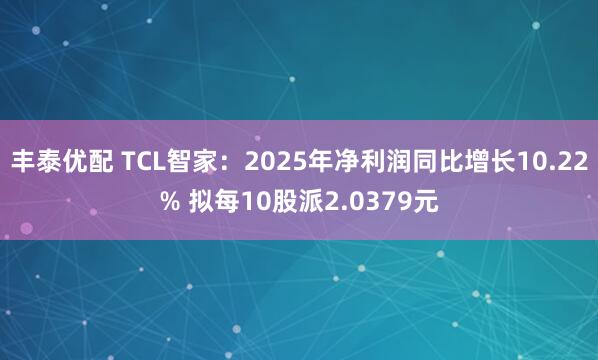 丰泰优配 TCL智家：2025年净利润同比增长10.22% 拟每10股派2.0379元