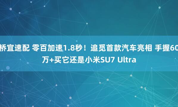 桥宜速配 零百加速1.8秒！追觅首款汽车亮相 手握60万+买它还是小米SU7 Ultra