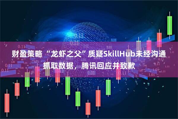 财盈策略 “龙虾之父”质疑SkillHub未经沟通抓取数据，腾讯回应并致歉