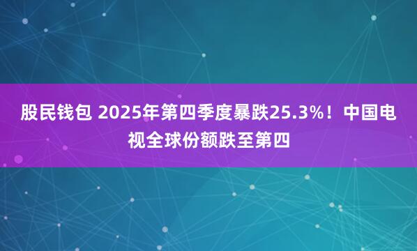 股民钱包 2025年第四季度暴跌25.3%！中国电视全球份额跌至第四