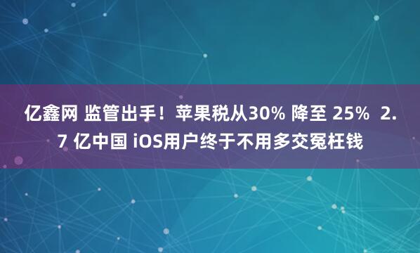 亿鑫网 监管出手！苹果税从30% 降至 25%  2.7 亿中国 iOS用户终于不用多交冤枉钱
