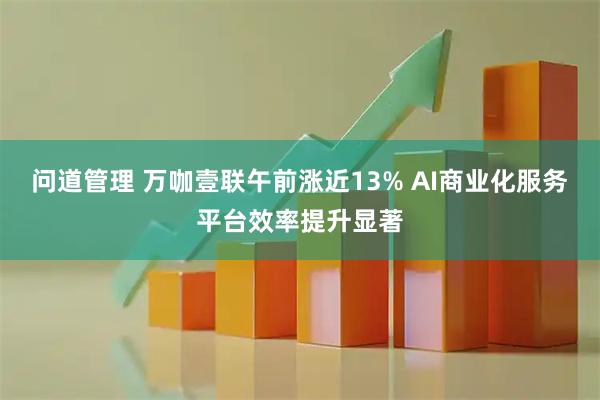 问道管理 万咖壹联午前涨近13% AI商业化服务平台效率提升显著