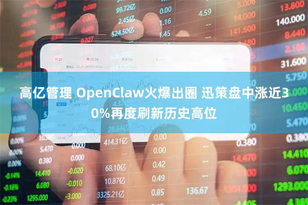 高亿管理 OpenClaw火爆出圈 迅策盘中涨近30%再度刷新历史高位