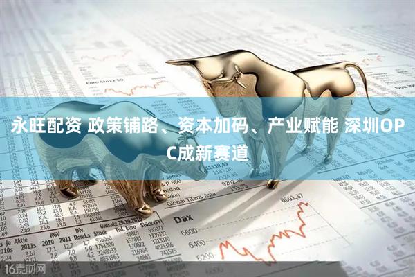 永旺配资 政策铺路、资本加码、产业赋能 深圳OPC成新赛道