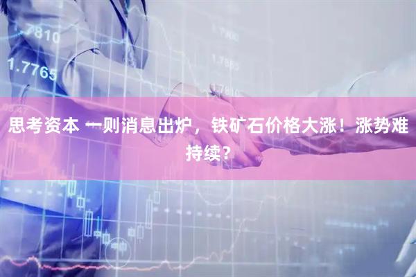 思考资本 一则消息出炉，铁矿石价格大涨！涨势难持续？