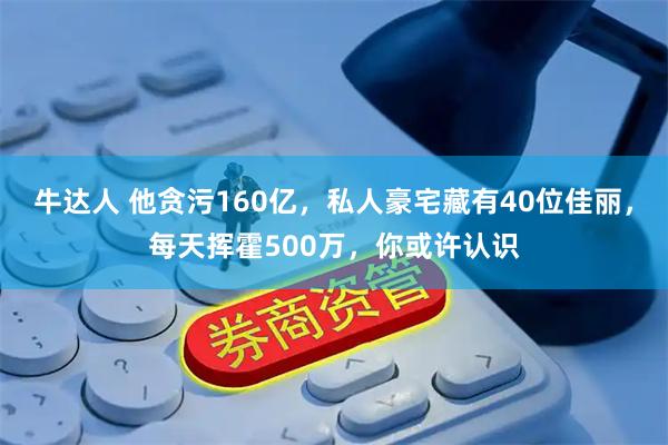牛达人 他贪污160亿，私人豪宅藏有40位佳丽，每天挥霍500万，你或许认识