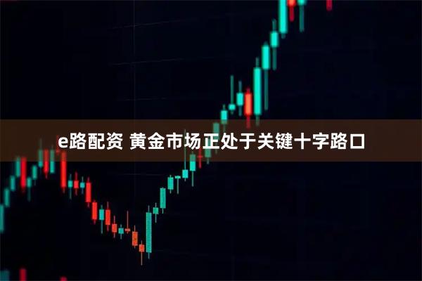e路配资 黄金市场正处于关键十字路口