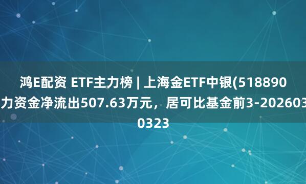 鸿E配资 ETF主力榜 | 上海金ETF中银(518890)主力资金净流出507.63万元，居可比基金前3-20260323