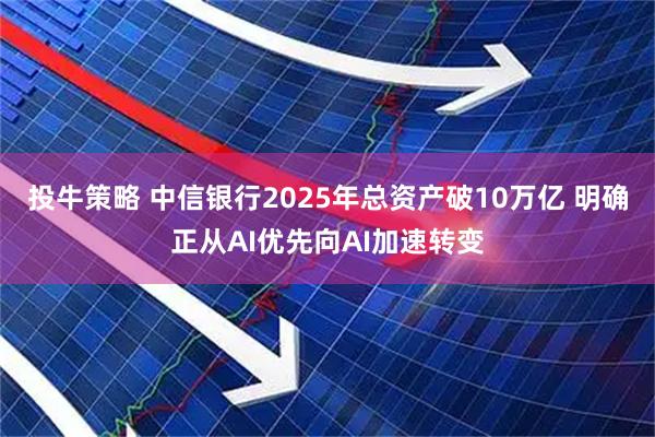 投牛策略 中信银行2025年总资产破10万亿 明确正从AI优先向AI加速转变
