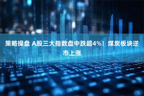 策略操盘 A股三大指数盘中跌超4%！煤炭板块逆市上涨