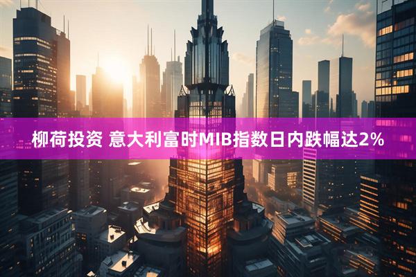 柳荷投资 意大利富时MIB指数日内跌幅达2%