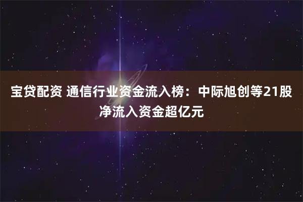 宝贷配资 通信行业资金流入榜：中际旭创等21股净流入资金超亿元