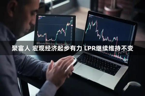 聚富人 宏观经济起步有力 LPR继续维持不变