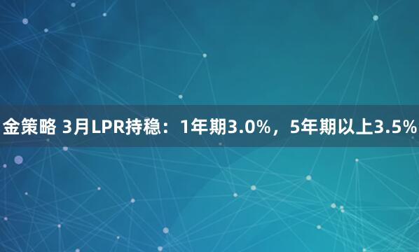金策略 3月LPR持稳：1年期3.0%，5年期以上3.5%