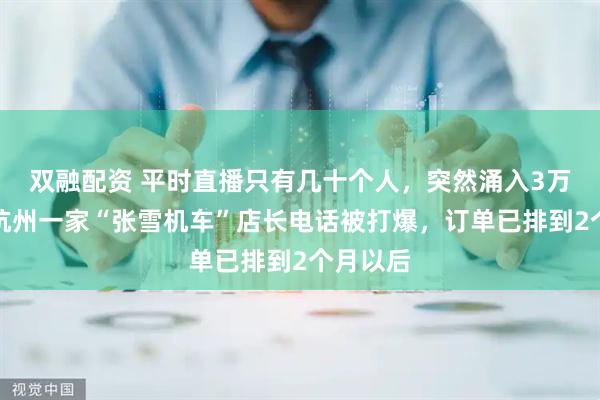 双融配资 平时直播只有几十个人，突然涌入3万多人！杭州一家“张雪机车”店长电话被打爆，订单已排到2个月以后