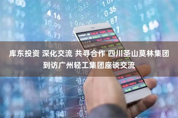 库东投资 深化交流 共寻合作 四川圣山莫林集团到访广州轻工集团座谈交流