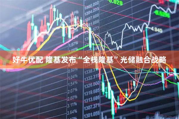 好牛优配 隆基发布“全栈隆基”光储融合战略