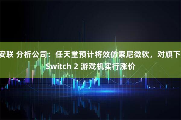 安联 分析公司：任天堂预计将效仿索尼微软，对旗下 Switch 2 游戏机实行涨价