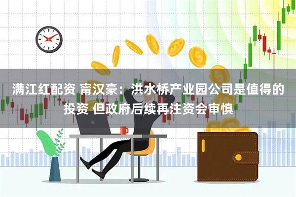满江红配资 甯汉豪：洪水桥产业园公司是值得的投资 但政府后续再注资会审慎