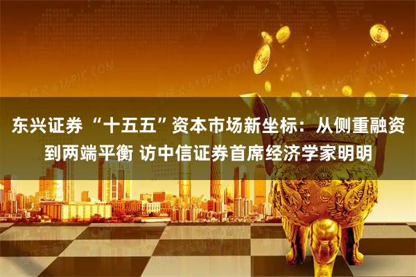 东兴证券 “十五五”资本市场新坐标：从侧重融资到两端平衡 访中信证券首席经济学家明明