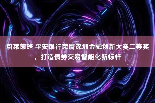 蔚莱策略 平安银行荣膺深圳金融创新大赛二等奖，打造债券交易智能化新标杆