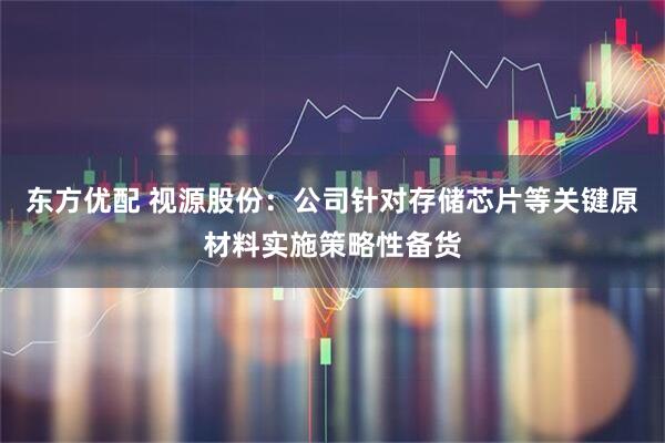 东方优配 视源股份：公司针对存储芯片等关键原材料实施策略性备货