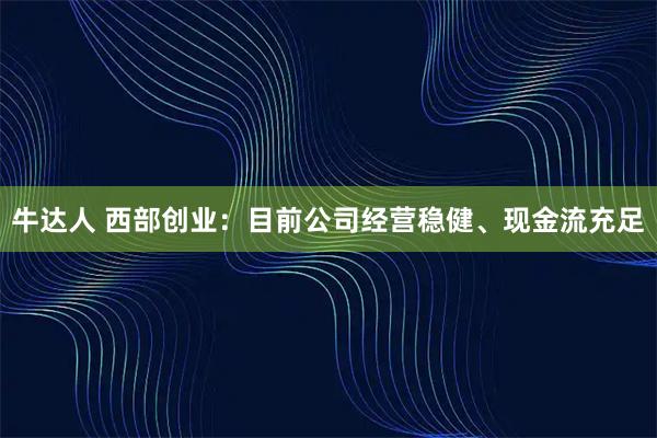 牛达人 西部创业：目前公司经营稳健、现金流充足