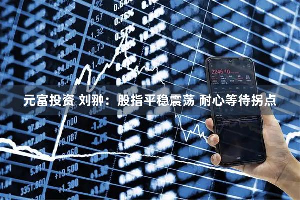 元富投资 刘翀：股指平稳震荡 耐心等待拐点