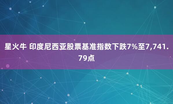 星火牛 印度尼西亚股票基准指数下跌7%至7,741.79点