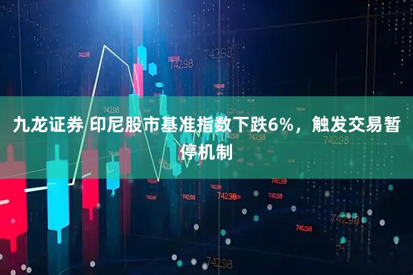 九龙证券 印尼股市基准指数下跌6%，触发交易暂停机制