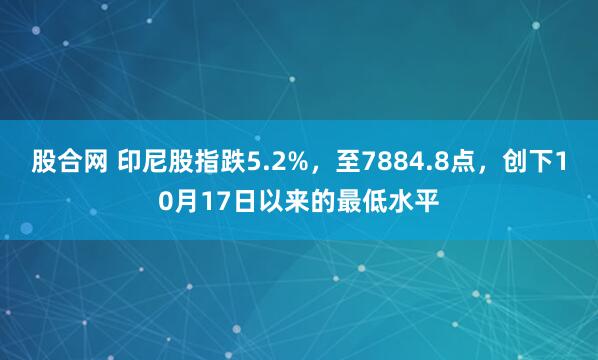 股合网 印尼股指跌5.2%，至7884.8点，创下10月17日以来的最低水平