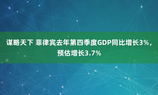谋略天下 菲律宾去年第四季度GDP同比增长3%，预估增长3.7%