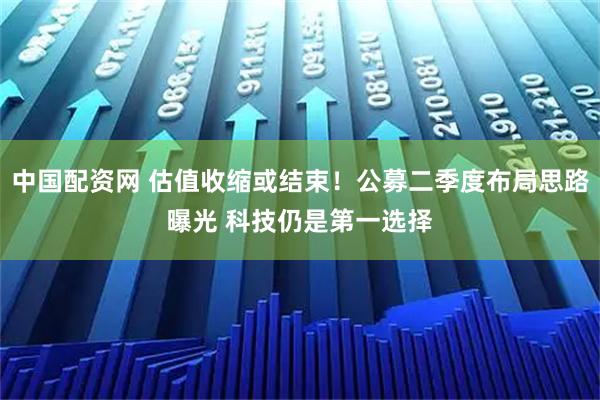 中国配资网 估值收缩或结束！公募二季度布局思路曝光 科技仍是第一选择