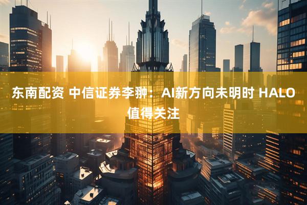 东南配资 中信证券李翀：AI新方向未明时 HALO值得关注