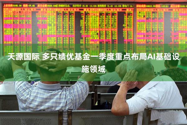 天源国际 多只绩优基金一季度重点布局AI基础设施领域