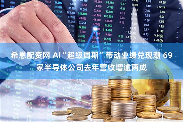 希恩配资网 AI“超级周期”带动业绩兑现潮 69家半导体公司去年营收增逾两成