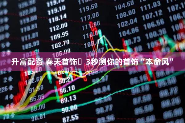 升富配资 春天首饰️3秒测你的首饰“本命风”